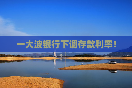 一大波銀行下調(diào)存款利率！
