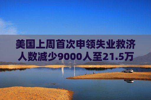 美國(guó)上周首次申領(lǐng)失業(yè)救濟(jì)人數(shù)減少9000人至21.5萬人 低于預(yù)估