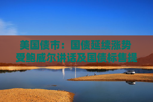 美國債市：國債延續(xù)漲勢(shì) 受鮑威爾講話及國債標(biāo)售提振