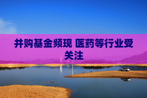 并購基金頻現(xiàn) 醫(yī)藥等行業(yè)受關(guān)注