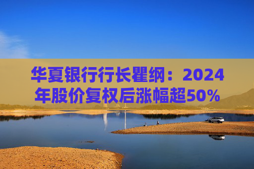 華夏銀行行長瞿綱：2024年股價(jià)復(fù)權(quán)后漲幅超50%