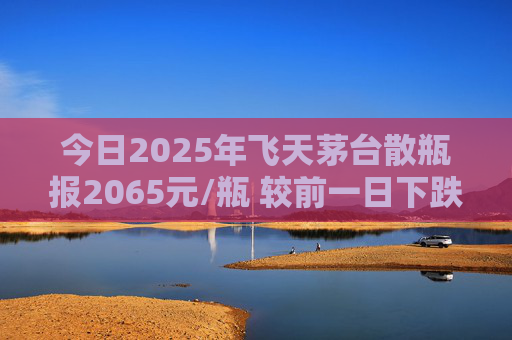 今日2025年飛天茅臺散瓶報2065元/瓶 較前一日下跌25元