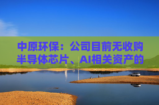 中原環(huán)保：公司目前無收購半導(dǎo)體芯片、AI相關(guān)資產(chǎn)的計劃