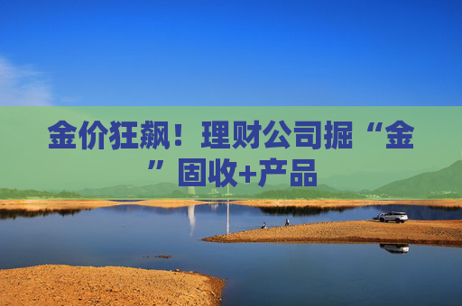金價狂飆！理財公司掘“金”固收+產(chǎn)品