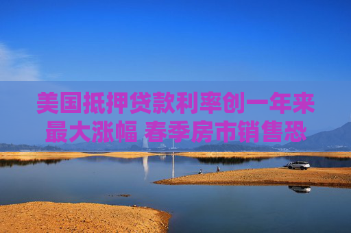 美國(guó)抵押貸款利率創(chuàng)一年來(lái)最大漲幅 春季房市銷售恐承壓