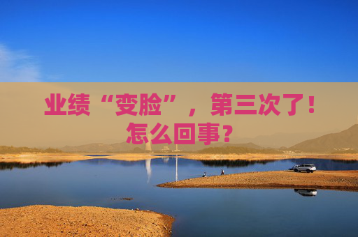 業(yè)績“變臉”，第三次了！怎么回事？