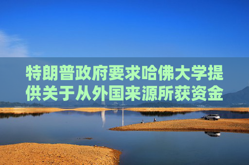 特朗普政府要求哈佛大學(xué)提供關(guān)于從外國來源所獲資金的記錄  第1張