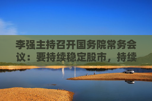 李強(qiáng)主持召開國(guó)務(wù)院常務(wù)會(huì)議：要持續(xù)穩(wěn)定股市，持續(xù)推動(dòng)房地產(chǎn)市場(chǎng)平穩(wěn)健康發(fā)展