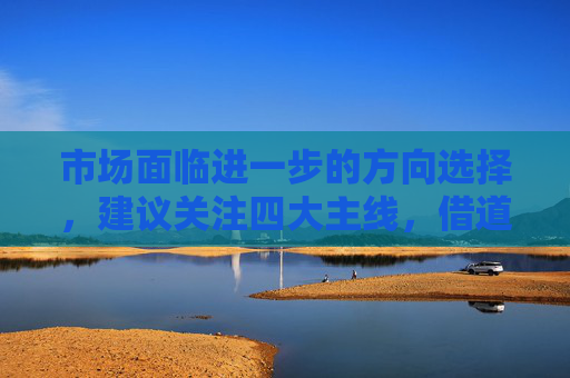 市場面臨進(jìn)一步的方向選擇，建議關(guān)注四大主線，借道A50ETF華寶（159596）布局