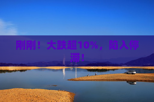 剛剛！大跌超10%，陷入停滯！