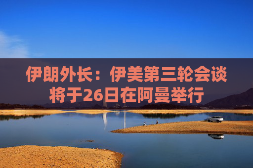 伊朗外長(zhǎng)：伊美第三輪會(huì)談將于26日在阿曼舉行