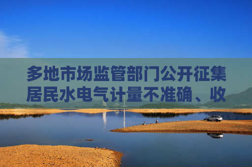 多地市場監(jiān)管部門公開征集居民水電氣計量不準確、收費不規(guī)范問題線索