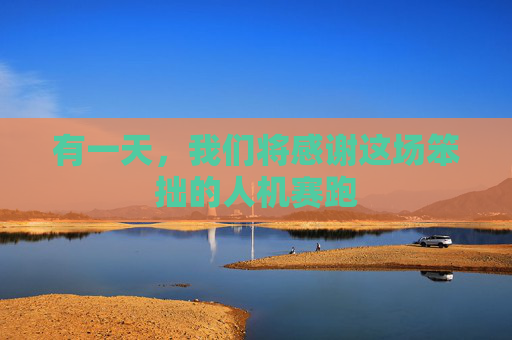 有一天，我們將感謝這場笨拙的人機(jī)賽跑