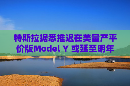 特斯拉據(jù)悉推遲在美量產(chǎn)平價(jià)版Model Y 或延至明年初