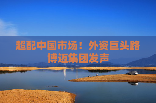 超配中國市場！外資巨頭路博邁集團(tuán)發(fā)聲