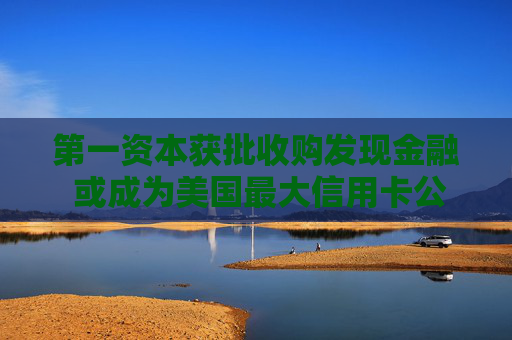 第一資本獲批收購(gòu)發(fā)現(xiàn)金融 或成為美國(guó)最大信用卡公司