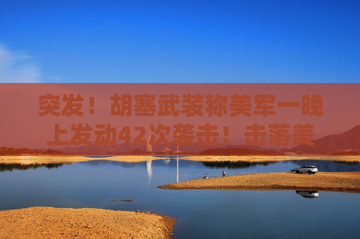 突發(fā)！胡塞武裝稱美軍一晚上發(fā)動42次襲擊！擊落美軍無人機