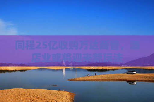 同程25億收購萬達(dá)商管，酒店業(yè)或?qū)⒂瓉硇峦娣?> </div> </a><div   id=