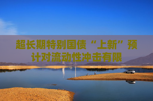 超長期特別國債“上新”預(yù)計對流動性沖擊有限