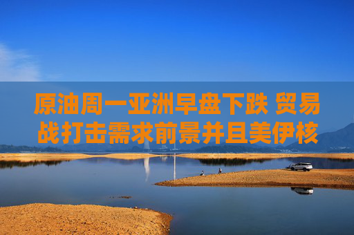 原油周一亞洲早盤下跌 貿(mào)易戰(zhàn)打擊需求前景并且美伊核談判取得進(jìn)展