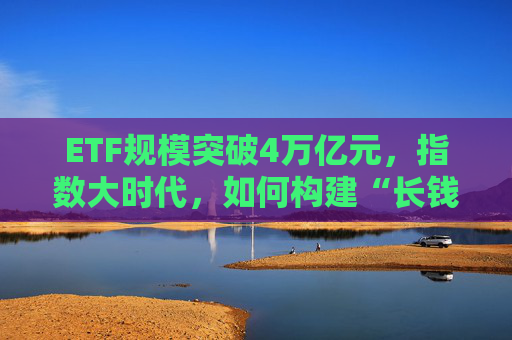 ETF規(guī)模突破4萬億元，指數(shù)大時代，如何構建“長錢長投”指數(shù)生態(tài)