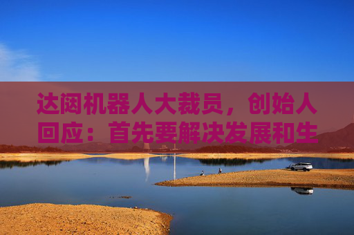 達(dá)闥機(jī)器人大裁員，創(chuàng)始人回應(yīng)：首先要解決發(fā)展和生存問題