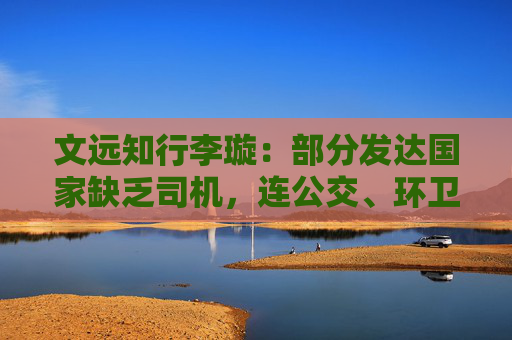文遠知行李璇：部分發(fā)達國家缺乏司機，連公交、環(huán)衛(wèi)清掃的班次都減少了