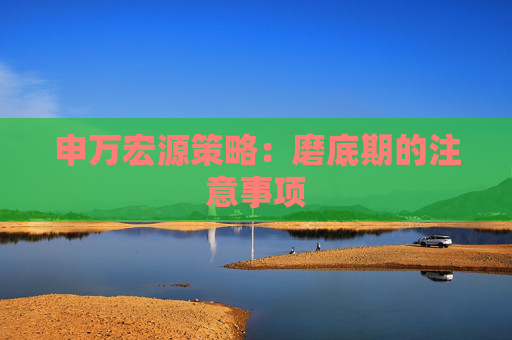 申萬宏源策略：磨底期的注意事項