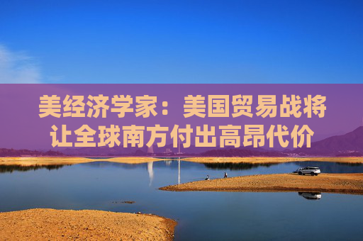 美經(jīng)濟(jì)學(xué)家：美國(guó)貿(mào)易戰(zhàn)將讓全球南方付出高昂代價(jià)