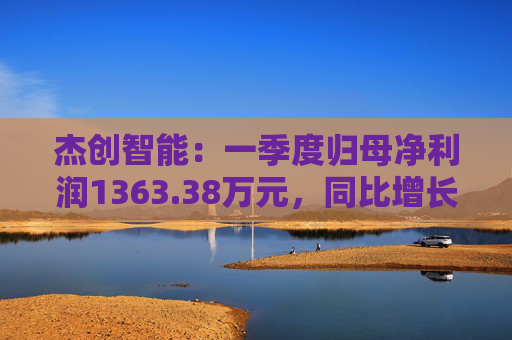 杰創(chuàng)智能：一季度歸母凈利潤1363.38萬元，同比增長911.82%