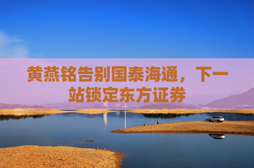 黃燕銘告別國泰海通，下一站鎖定東方證券