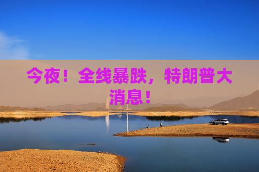 今夜！全線暴跌，特朗普大消息！