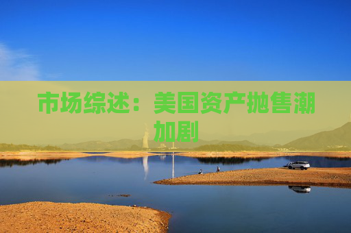 市場綜述：美國資產(chǎn)拋售潮加劇