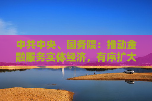 中共中央、國(guó)務(wù)院：推動(dòng)金融服務(wù)實(shí)體經(jīng)濟(jì)，有序擴(kuò)大金融開(kāi)放