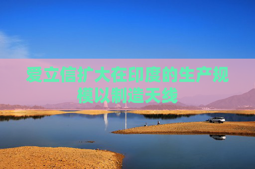 愛立信擴(kuò)大在印度的生產(chǎn)規(guī)模以制造天線