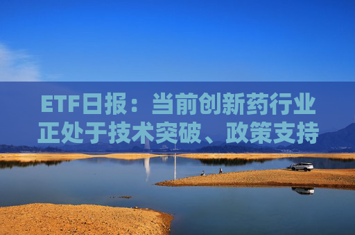 ETF日?qǐng)?bào)：當(dāng)前創(chuàng)新藥行業(yè)正處于技術(shù)突破、政策支持、業(yè)績兌現(xiàn)、全球化擴(kuò)張四重驅(qū)動(dòng)下的景氣上行周期