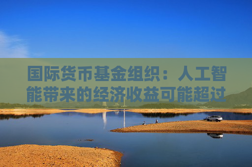 國際貨幣基金組織：人工智能帶來的經(jīng)濟(jì)收益可能超過碳排放成本