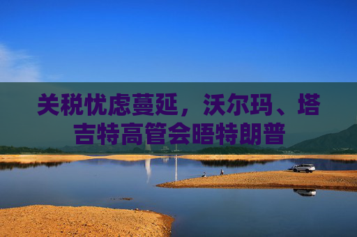 關(guān)稅憂慮蔓延，沃爾瑪、塔吉特高管會(huì)晤特朗普