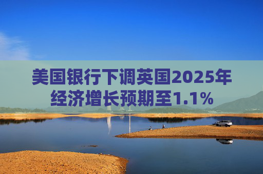 美國銀行下調(diào)英國2025年經(jīng)濟(jì)增長預(yù)期至1.1%