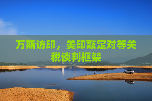 萬斯訪印，美印敲定對等關稅談判框架