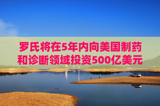 羅氏將在5年內(nèi)向美國制藥和診斷領(lǐng)域投資500億美元