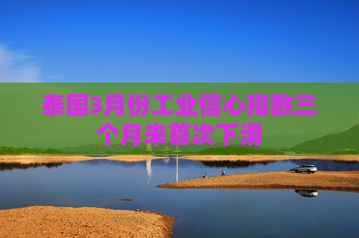 泰國3月份工業(yè)信心指數(shù)三個(gè)月來首次下滑