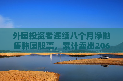 外國(guó)投資者連續(xù)八個(gè)月凈拋售韓國(guó)股票，累計(jì)賣出206億美元