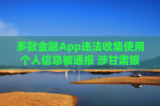 多款金融App違法收集使用個人信息被通報 涉甘肅銀行、蘭州銀行等