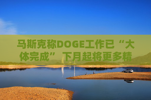 馬斯克稱DOGE工作已“大體完成” 下月起將更多精力投入特斯拉