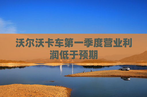 沃爾沃卡車第一季度營(yíng)業(yè)利潤(rùn)低于預(yù)期