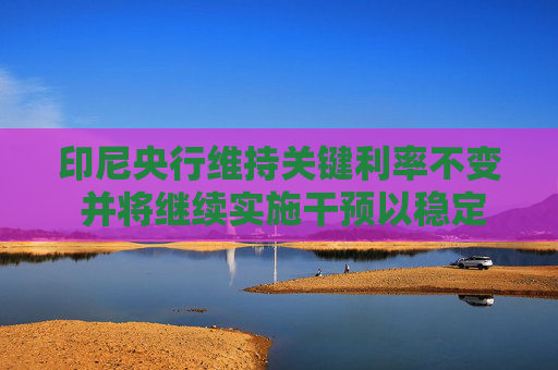 印尼央行維持關(guān)鍵利率不變 并將繼續(xù)實(shí)施干預(yù)以穩(wěn)定印尼盾