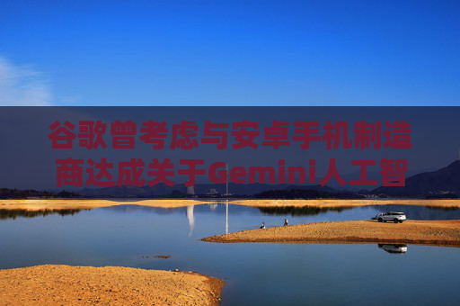 谷歌曾考慮與安卓手機(jī)制造商達(dá)成關(guān)于Gemini人工智能的獨(dú)家合作協(xié)議