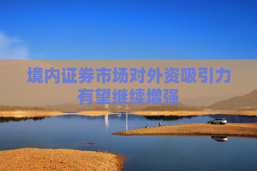 境內(nèi)證券市場對外資吸引力有望繼續(xù)增強(qiáng)