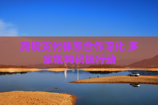 跨境支付體系合作深化 多家機(jī)構(gòu)積極行動(dòng)